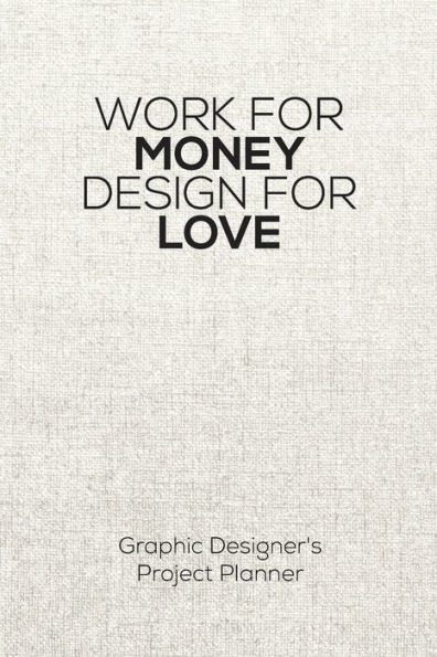 Work For Money Design For Love: Project Planner - Graphic Designer's Work Diary