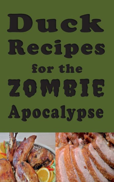 Duck Recipes for the Zombie Apocalypse: Wild Duck Recipes for the End of Days