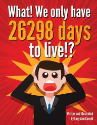 Title: What! We only have 26298 days to live!?: Crazy and Shocking Facts About Life That Will Blow Your Mind!, Author: Lucy Ann Carroll