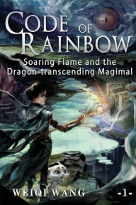 Title: Code of Rainbow Book 1: Soaring Flame and the Dragon-transcending Magimal, Author: Weiqi Wang