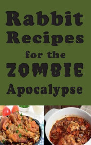 Title: Rabbit Recipes for the Zombie Apocalypse: Recipes for Preparing Wild Rabbit During the End of Days, Author: Laura Sommers