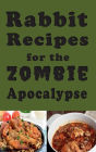 Rabbit Recipes for the Zombie Apocalypse: Recipes for Preparing Wild Rabbit During the End of Days
