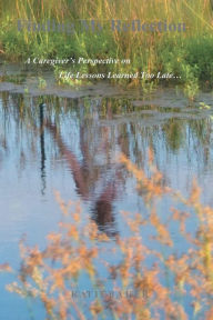 Title: Finding My Reflection: A Caregiver's Perspective on Life Lessons Learned Too Late..., Author: Katie Bauer