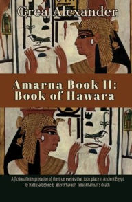Title: Amarna Book II: Book of Hawara:A fictional interpretation of true events that took place in Ancient Egypt & Hattusa, Author: Grea Alexander