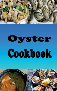 Title: Oyster Cookbook: Recipes for Oysters Rockefeller, Oysters Bienville, Oyster Stuffing and On the Half Shell, Author: Laura Sommers