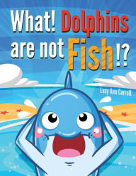 Title: What! Dolphins are not fish!?: Crazy and Shocking Facts About Dolphins That Will Blow Your Mind!, Author: Lucy Ann Carroll