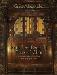 Title: Rebellion Book III: Book of Choi:A steamy romantic historical saga set in Qing Dynasty China, Author: Grea Alexander