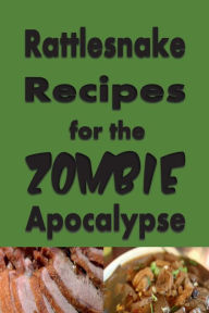 Title: Rattlesnake Recipes for the Zombie Apocalypse: A Cookbook Full of Tasty Rattle Snake Recipes for the End of Days, Author: Laura Sommers