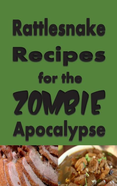 Rattlesnake Recipes for the Zombie Apocalypse: A Cookbook Full of Tasty Rattle Snake Recipes for the End of Days