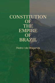 Title: Constitution of the Empire of Brazil, Author: Pedro I de Braganza