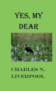 Title: Yes My Dear: A Story of Slipping, Tripping and being made over, Author: Charles Liverpool