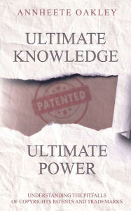 Title: Ultimate knowledge Ultimate Power: Understanding The Pitfalls Of Copyrights Patents And Trademarks, Author: Annheete Oakley