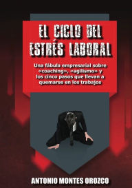 Title: El Ciclo del Estrï¿½s Laboral: Una fï¿½bula empresarial sobre coaching, agilismo y los cinco pasos que llevan a quemarse en los trabajos, Author: Antonio Montes Orozco