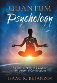Title: Quantum Psychology: Re-Thinking Time, Space & Interpersonal Connections, Author: Isaac R. Betanzos