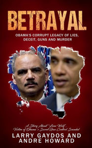 Title: Betrayal: Obama's Corrupt Legacy of Lies, Deceit, Guns and Murder, Author: Larry Gaydos