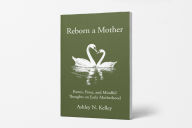 Title: Reborn a Mother: Poems, Prose, and Mindful Thoughts on Early Motherhood, Author: Ashley Kelley