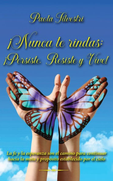 NUNCA TE RINDAS: RESISTE, PERSISTE Y VIVE:La fe y la esperanza son el camino para continuar hacia la meta y propï¿½sito establecido por el cielo