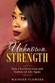 Title: Unknown Strength: How I Survived Loss and Embraced Life Again, Author: Wainger Flowers