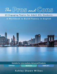 Title: The Pros and Cons: 25 Engaging Topics for Adult ESL Students:A Workbook to Build Fluency in English, Author: Ashley Shawn Wilkes