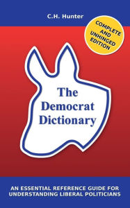 Title: The Democrat Dictionary: An Essential Reference Guide for Understanding Liberal Politicians, Author: C. H. Hunter