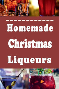 Title: Homemade Christmas Liqueurs: Recipes to Infuse and Mix Your Own Gourmet Liquor, Author: Laura Sommers