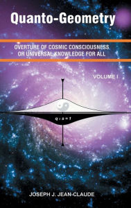 Title: Quanto-Geometry: Overture of Cosmic Consciousness or Universal Knowledge for All - Vol I, Author: Joseph Jean-Claude