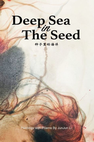 Deep Sea In The Seed: Paintings and Poems from Jun Jun Li
