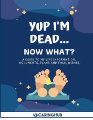 Title: Yup I'm Dead...Now What?: A Guide to My Life Information, Documents, Plans and Final Wishes, Author: Caringhub