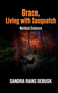 Title: Grace, Living with Sasquatch: Mythical Creatures, Author: Sandra Rains Debusk