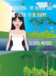 Title: DESTROYING MY HUMAN SIDE IN ORDER TO BE HAPPY, Author: Gladys Mendez