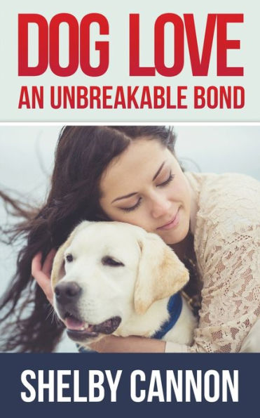 Dog Love - An Unbreakable Bond: Inspirational Stories of Devotion, Loyalty and Courage