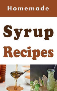 Title: Homemade Syrup Recipes: Simple Syrup, Maple Syrup, Chocolate Syrup and Many Other Delicious Syrup Recipes, Author: Laura Sommers