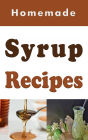 Homemade Syrup Recipes: Simple Syrup, Maple Syrup, Chocolate Syrup and Many Other Delicious Syrup Recipes