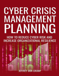 Title: Cyber Crisis Management Planning: How to reduce cyber risk and increase organizational resilience, Author: Jeffrey Crump
