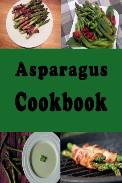 Asparagus Cookbook: Grilled Asparagus, Sauteed Asparagus, Asparagus Salad and Many More Recipes