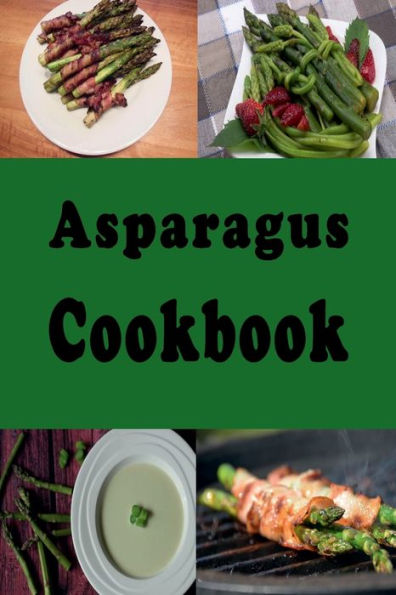 Asparagus Cookbook: Grilled Asparagus, Sauteed Salad and Many More Recipes