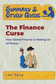 Title: Summary & Study Guide - The Finance Curse: How Global Finance Is Making Us All Poorer, Author: Lee Tang