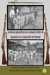 Title: Incidencia geopolï¿½tica de la campaï¿½a militar de Aguadulce en la separaciï¿½n de Panamï¿½, Author: Luis Villamarin Pulido