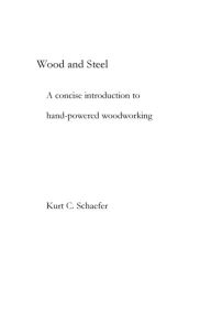 Title: Wood and Steel: A concise introduction to hand-powered woodworking, Author: Kurt Schaefer