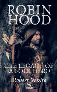 Title: Robin Hood: The Legacy of a Folk Hero:, Author: Robert White