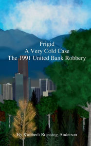 Title: Frigid A Very Cold Case: The 1991 United Bank Robbery, Author: Kimberli Roessing-anderson