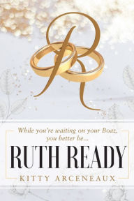 Title: Ruth Ready: While You're Waiting On Your Boaz, you better be..., Author: Kitty Arceneaux