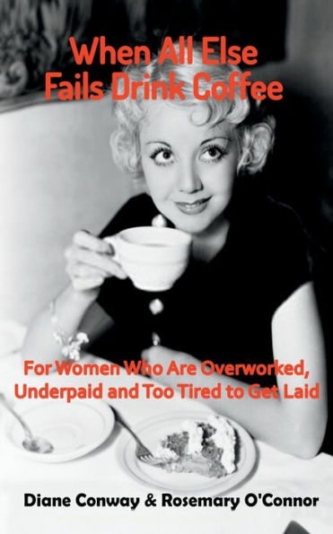 When All Else Fails Drink Coffee: For Women Who Are Overworked, Underpaid and Too Tired to Get Laid