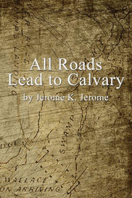 Title: All Roads Lead to Calvary, Author: Jerome K. Jerome