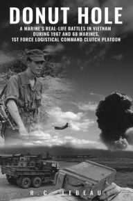 Title: Donut Hole: A Marine's Real-Life Battles in Vietnam During 1967 and 68 Marines, 1st Force Logistical Command Clutch Platoon, Author: R.C. Lebeau