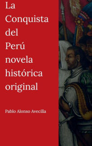 Title: La Conquista del Perï¿½ novela histï¿½rica original, Author: Pablo Alonso de la Avecilla