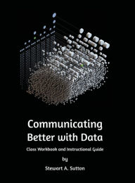 Title: Communicating Better with Data: Class workbook and Instructional Guide, Author: Stewart Sutton