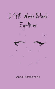 Title: I Still Wear Black Eyeliner, Author: Anna Katherine