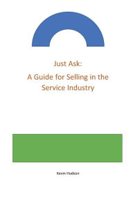 Title: Just Ask: A Guide for Selling in the Service Industry:, Author: Kevin Hudson