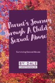 Title: A Parent's Journey Through A Child's Sexual Abuse: Surviving Sexual Abuse, Author: Sr. Dale Christensen